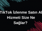 TikTok İzlenme Satın Al Hizmeti Size Ne Sağlar? 